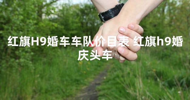 红旗H9婚车车队价目表 红旗h9婚庆头车